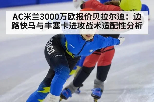 AC米兰3000万欧报价贝拉尔迪：边路快马与丰塞卡进攻战术适配性分析