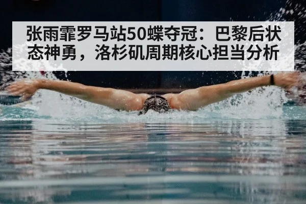 张雨霏罗马站50蝶夺冠：巴黎后状态神勇，洛杉矶周期核心担当分析