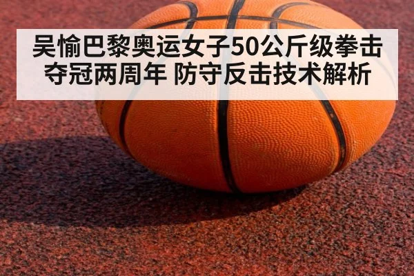 吴愉巴黎奥运女子50公斤级拳击夺冠两周年 防守反击技术解析