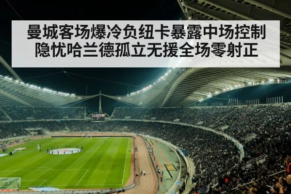 曼城客场爆冷负纽卡暴露中场控制隐忧哈兰德孤立无援全场零射正