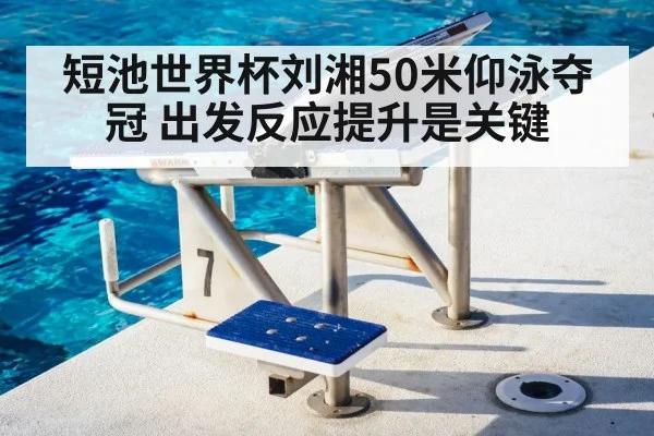 短池世界杯刘湘50米仰泳夺冠 出发反应提升是关键