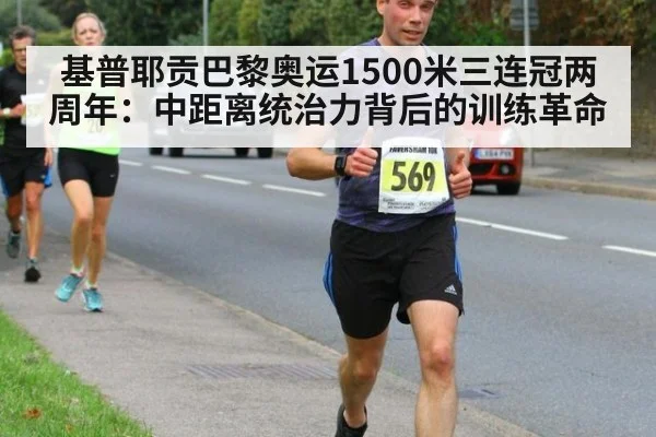 基普耶贡巴黎奥运1500米三连冠两周年:中距离统治力背后的训练革命