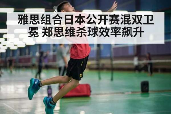 雅思组合日本公开赛混双卫冕 郑思维杀球效率飙升