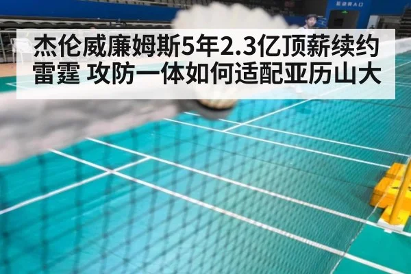 杰伦威廉姆斯5年2.3亿顶薪续约雷霆 攻防一体如何适配亚历山大