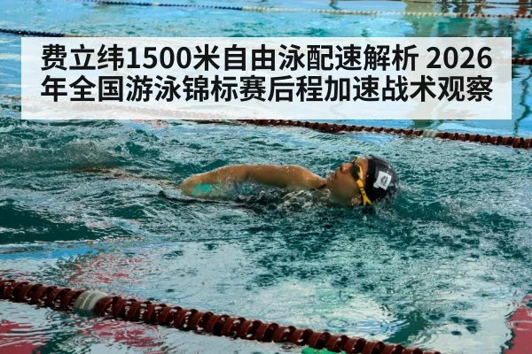 费立纬1500米自由泳配速解析 2026年全国游泳锦标赛后程加速战术观察