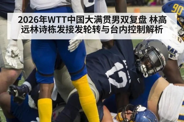 2026年WTT中国大满贯男双复盘 林高远林诗栋发接发轮转与台内控制解析