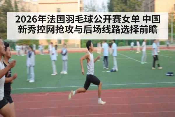 2026年法国羽毛球公开赛女单 中国新秀控网抢攻与后场线路选择前瞻