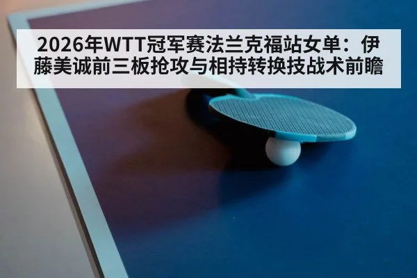 2026年WTT冠军赛法兰克福站女单：伊藤美诚前三板抢攻与相持转换技战术前瞻